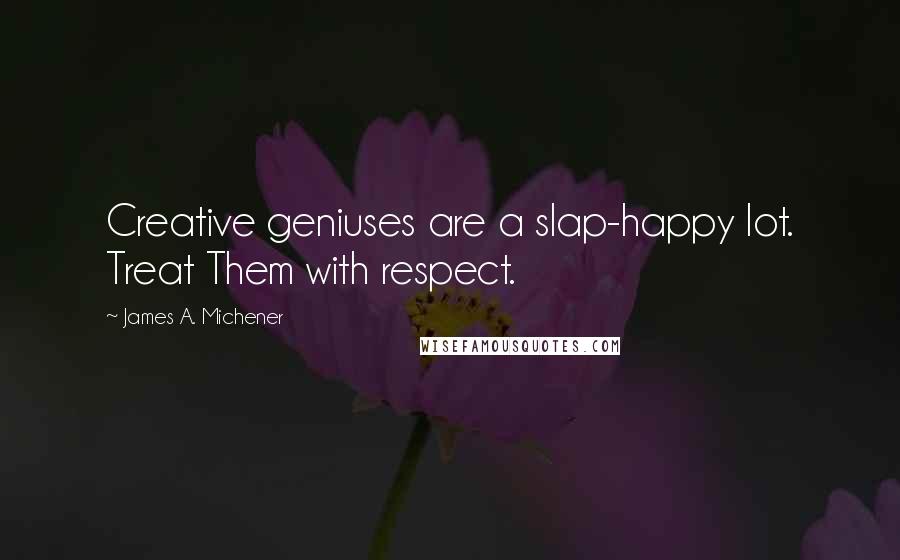 James A. Michener Quotes: Creative geniuses are a slap-happy lot. Treat Them with respect.