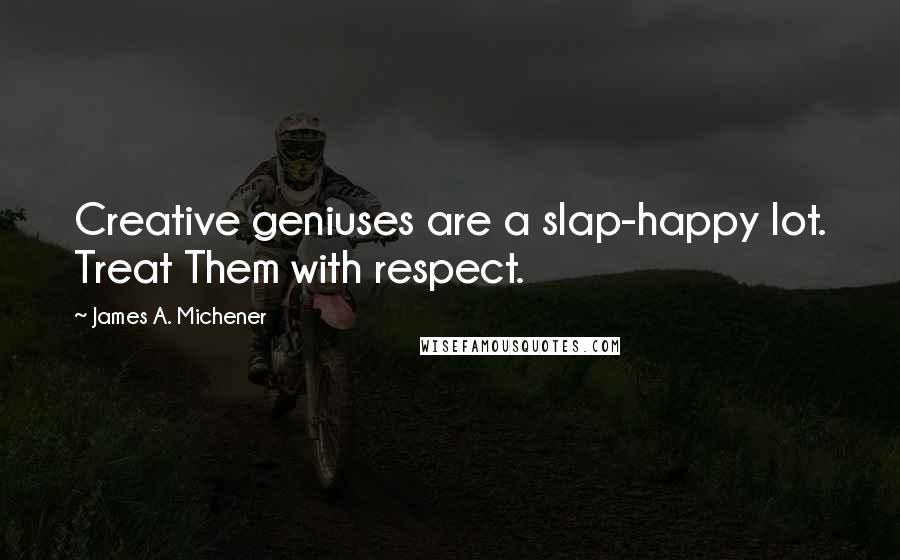 James A. Michener Quotes: Creative geniuses are a slap-happy lot. Treat Them with respect.