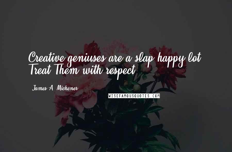 James A. Michener Quotes: Creative geniuses are a slap-happy lot. Treat Them with respect.