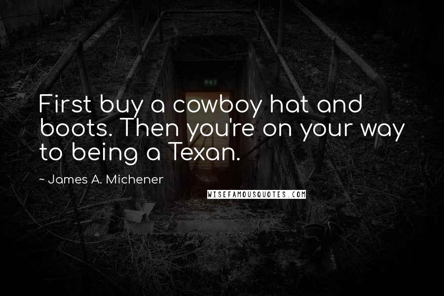 James A. Michener Quotes: First buy a cowboy hat and boots. Then you're on your way to being a Texan.