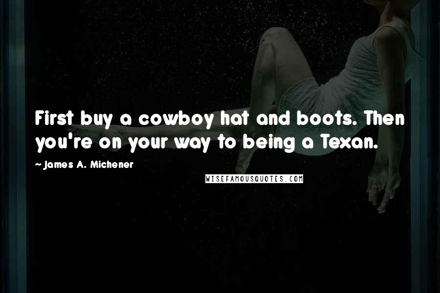 James A. Michener Quotes: First buy a cowboy hat and boots. Then you're on your way to being a Texan.