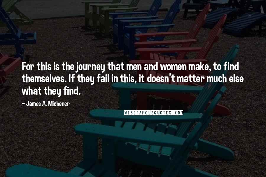 James A. Michener Quotes: For this is the journey that men and women make, to find themselves. If they fail in this, it doesn't matter much else what they find.