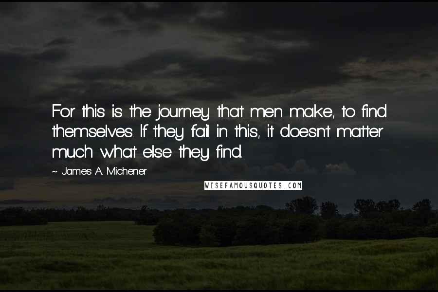 James A. Michener Quotes: For this is the journey that men make, to find themselves. If they fail in this, it doesn't matter much what else they find.