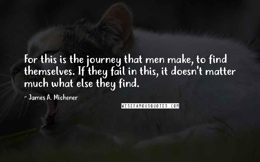 James A. Michener Quotes: For this is the journey that men make, to find themselves. If they fail in this, it doesn't matter much what else they find.