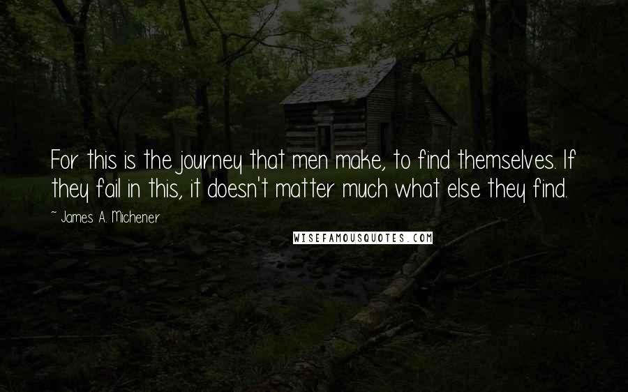 James A. Michener Quotes: For this is the journey that men make, to find themselves. If they fail in this, it doesn't matter much what else they find.