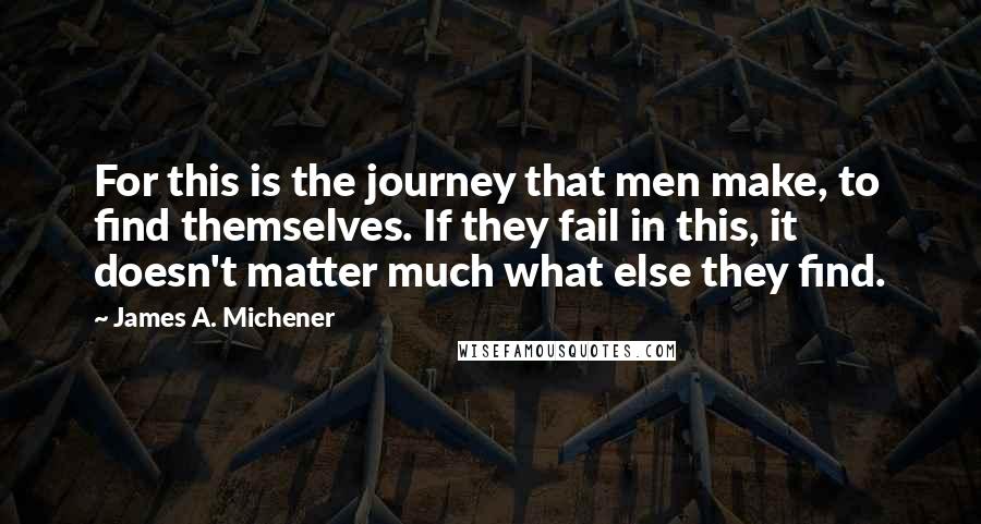 James A. Michener Quotes: For this is the journey that men make, to find themselves. If they fail in this, it doesn't matter much what else they find.