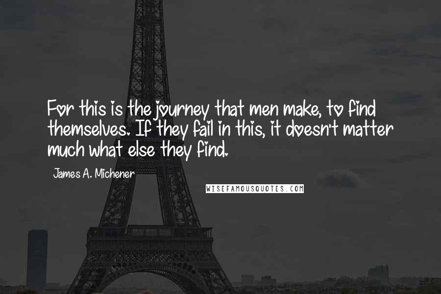 James A. Michener Quotes: For this is the journey that men make, to find themselves. If they fail in this, it doesn't matter much what else they find.