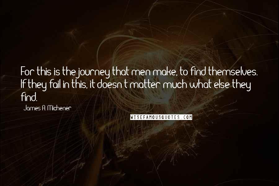 James A. Michener Quotes: For this is the journey that men make, to find themselves. If they fail in this, it doesn't matter much what else they find.