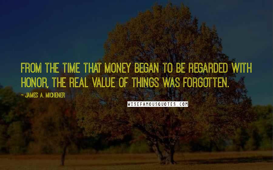 James A. Michener Quotes: From the time that money began to be regarded with honor, the real value of things was forgotten.