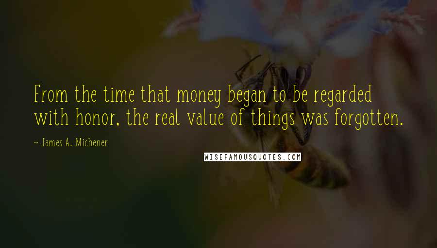 James A. Michener Quotes: From the time that money began to be regarded with honor, the real value of things was forgotten.