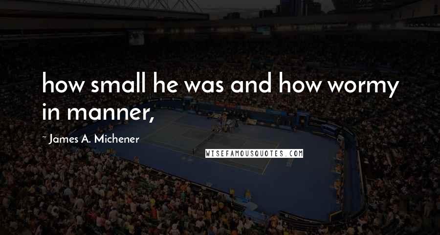 James A. Michener Quotes: how small he was and how wormy in manner,