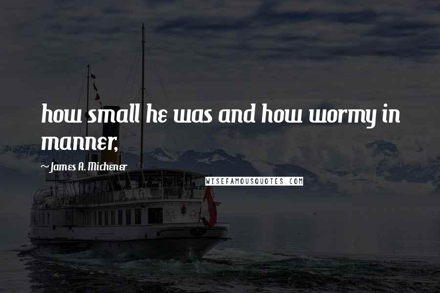 James A. Michener Quotes: how small he was and how wormy in manner,