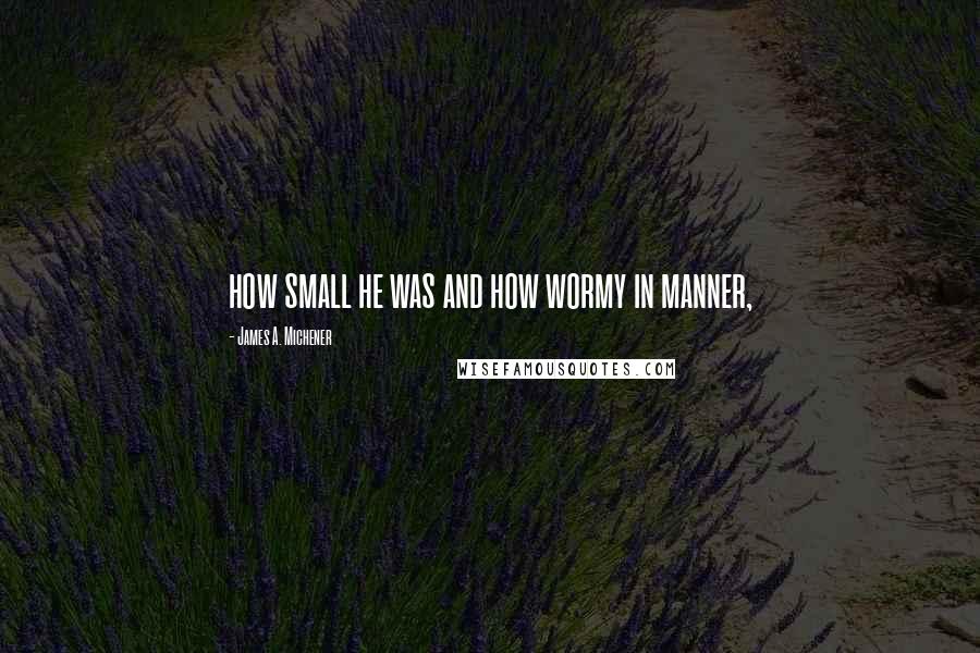 James A. Michener Quotes: how small he was and how wormy in manner,