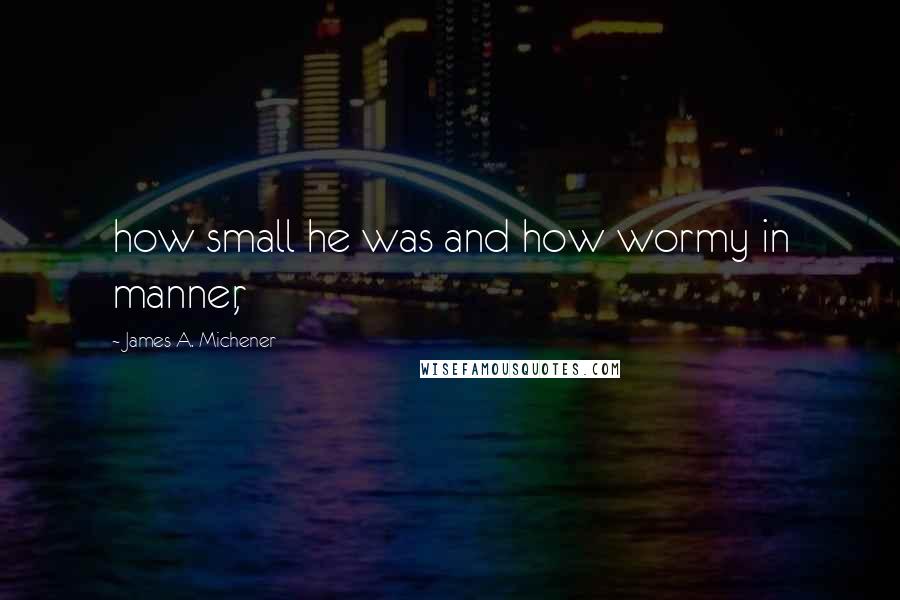 James A. Michener Quotes: how small he was and how wormy in manner,