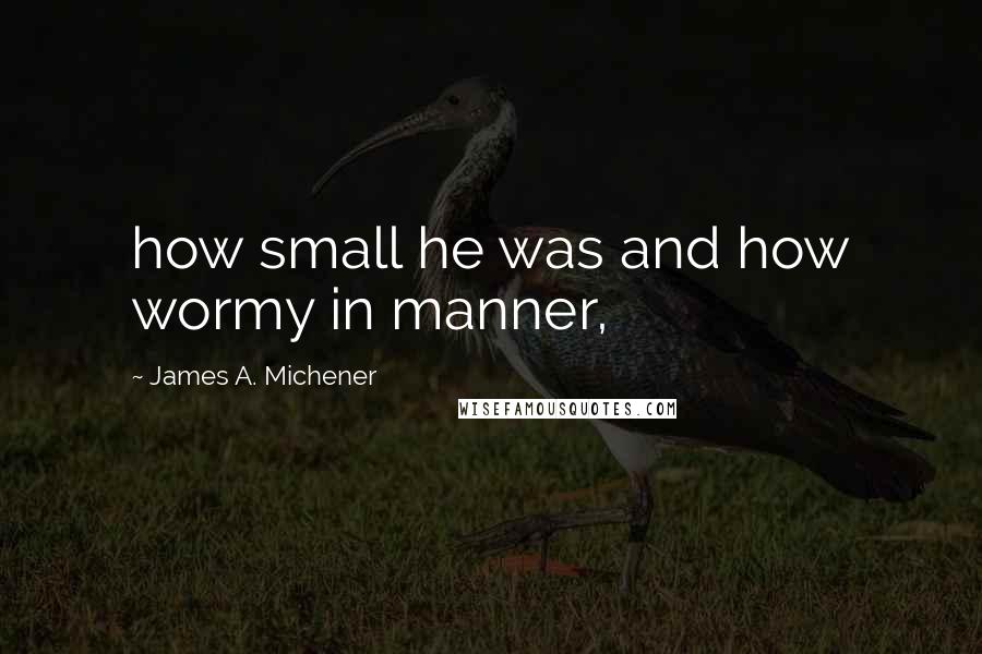 James A. Michener Quotes: how small he was and how wormy in manner,