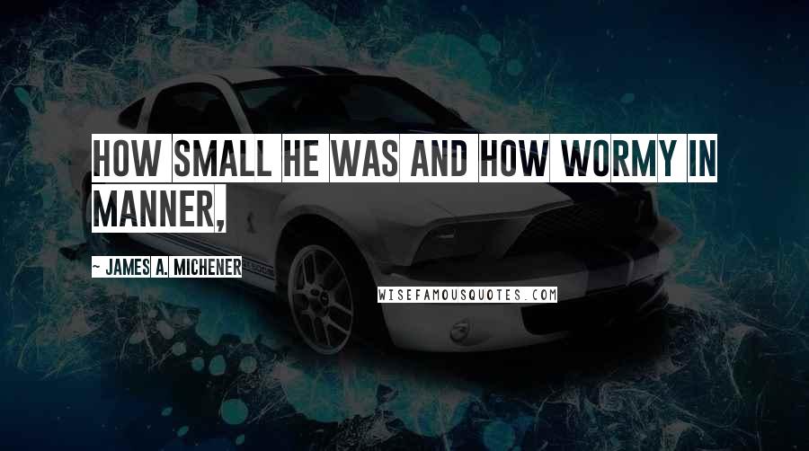 James A. Michener Quotes: how small he was and how wormy in manner,