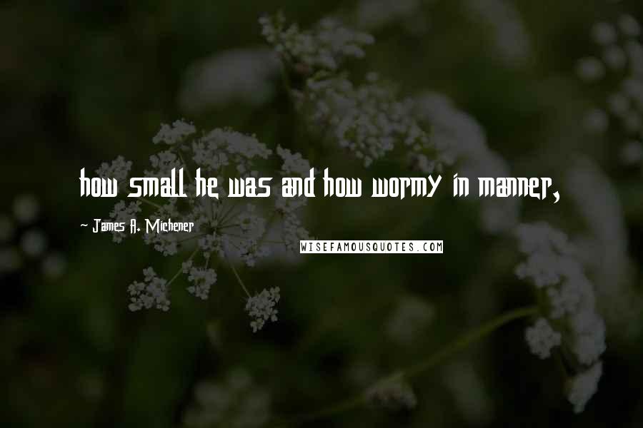 James A. Michener Quotes: how small he was and how wormy in manner,