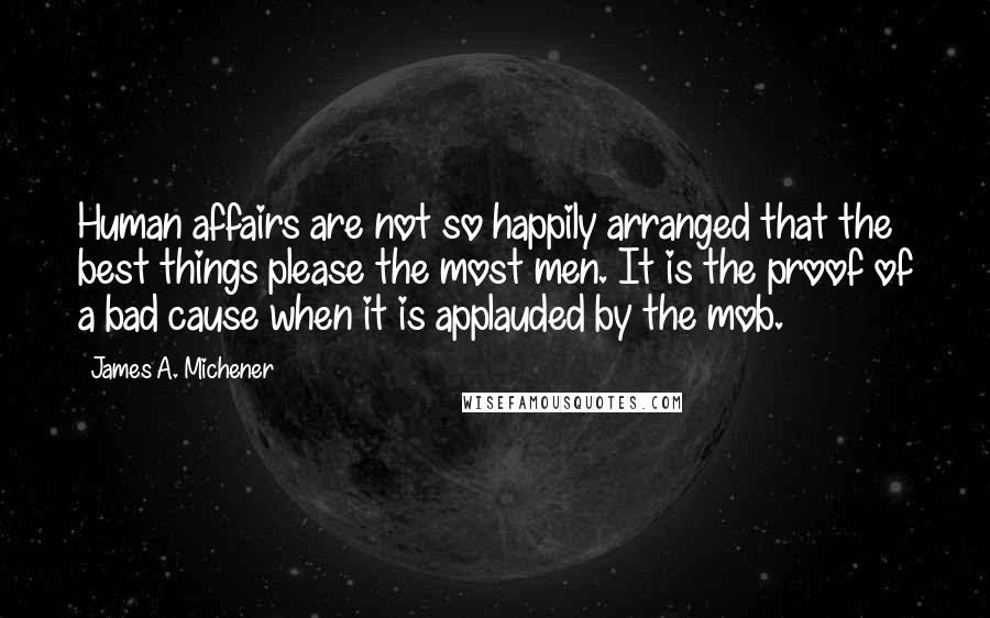 James A. Michener Quotes: Human affairs are not so happily arranged that the best things please the most men. It is the proof of a bad cause when it is applauded by the mob.