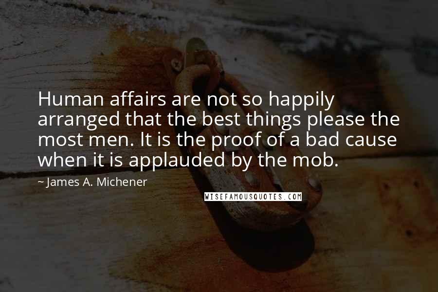 James A. Michener Quotes: Human affairs are not so happily arranged that the best things please the most men. It is the proof of a bad cause when it is applauded by the mob.