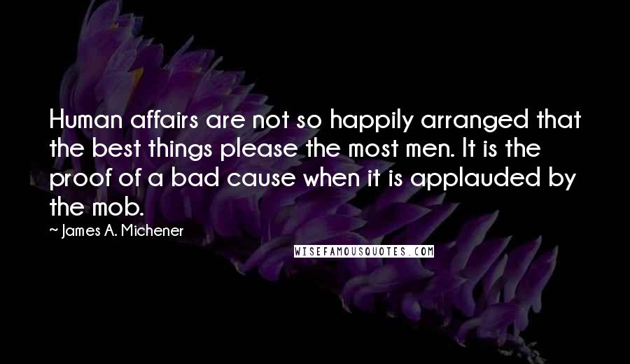 James A. Michener Quotes: Human affairs are not so happily arranged that the best things please the most men. It is the proof of a bad cause when it is applauded by the mob.