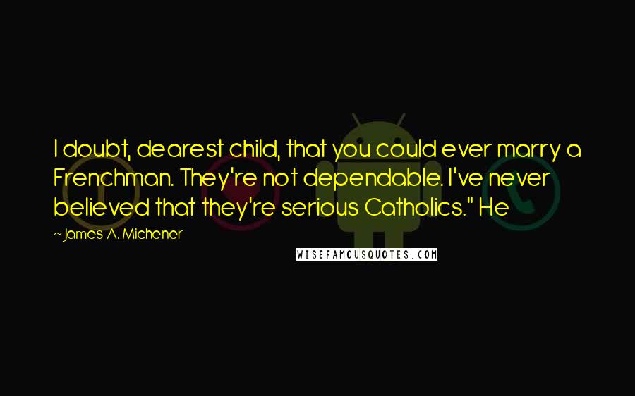 James A. Michener Quotes: I doubt, dearest child, that you could ever marry a Frenchman. They're not dependable. I've never believed that they're serious Catholics." He
