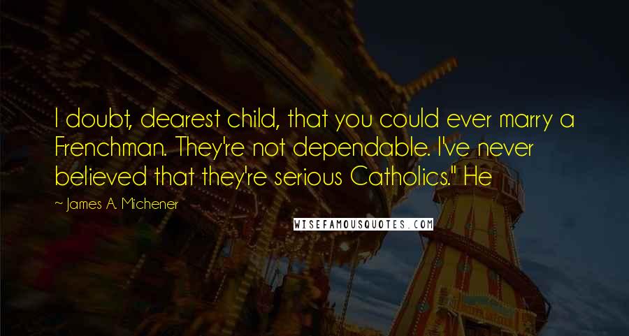 James A. Michener Quotes: I doubt, dearest child, that you could ever marry a Frenchman. They're not dependable. I've never believed that they're serious Catholics." He