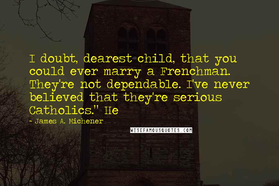 James A. Michener Quotes: I doubt, dearest child, that you could ever marry a Frenchman. They're not dependable. I've never believed that they're serious Catholics." He