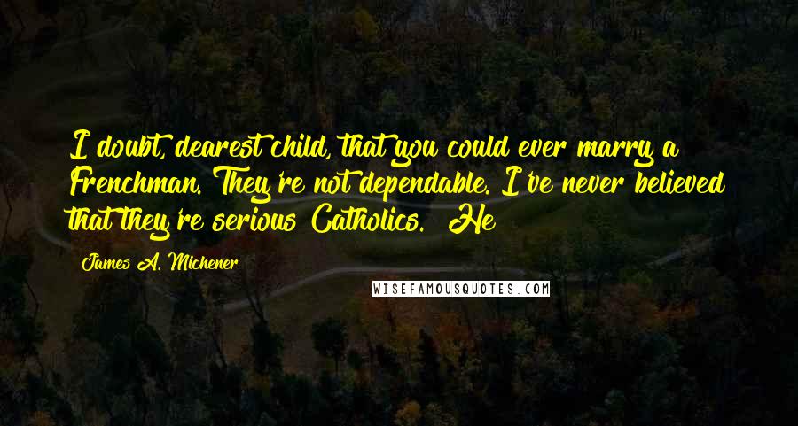 James A. Michener Quotes: I doubt, dearest child, that you could ever marry a Frenchman. They're not dependable. I've never believed that they're serious Catholics." He