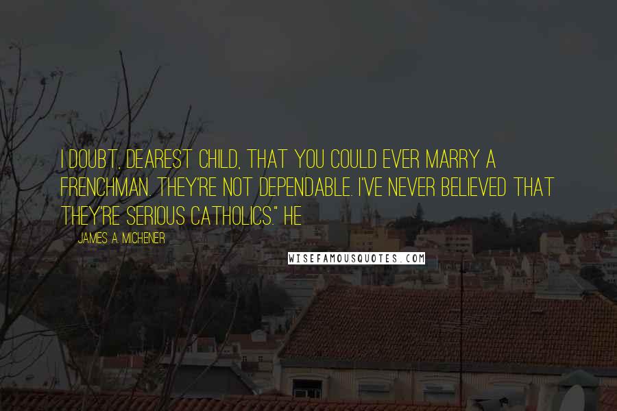 James A. Michener Quotes: I doubt, dearest child, that you could ever marry a Frenchman. They're not dependable. I've never believed that they're serious Catholics." He