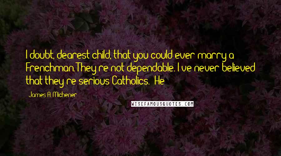 James A. Michener Quotes: I doubt, dearest child, that you could ever marry a Frenchman. They're not dependable. I've never believed that they're serious Catholics." He