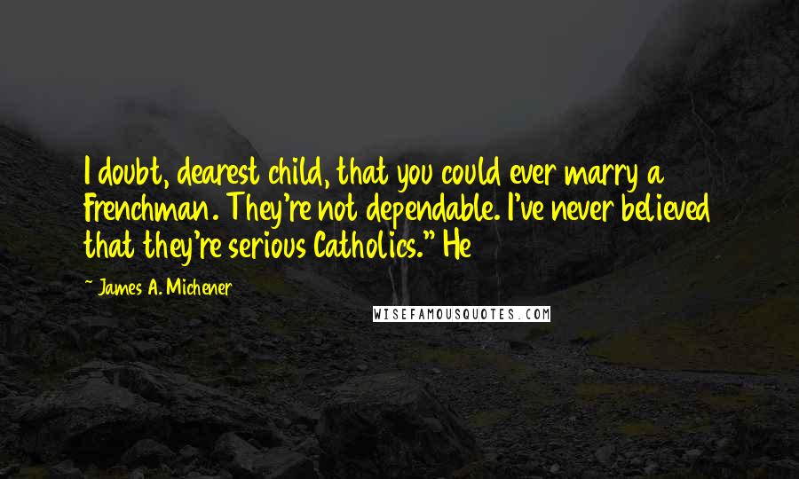 James A. Michener Quotes: I doubt, dearest child, that you could ever marry a Frenchman. They're not dependable. I've never believed that they're serious Catholics." He