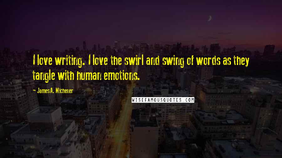 James A. Michener Quotes: I love writing. I love the swirl and swing of words as they tangle with human emotions.