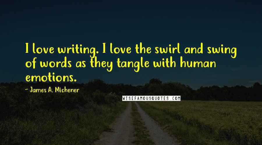 James A. Michener Quotes: I love writing. I love the swirl and swing of words as they tangle with human emotions.