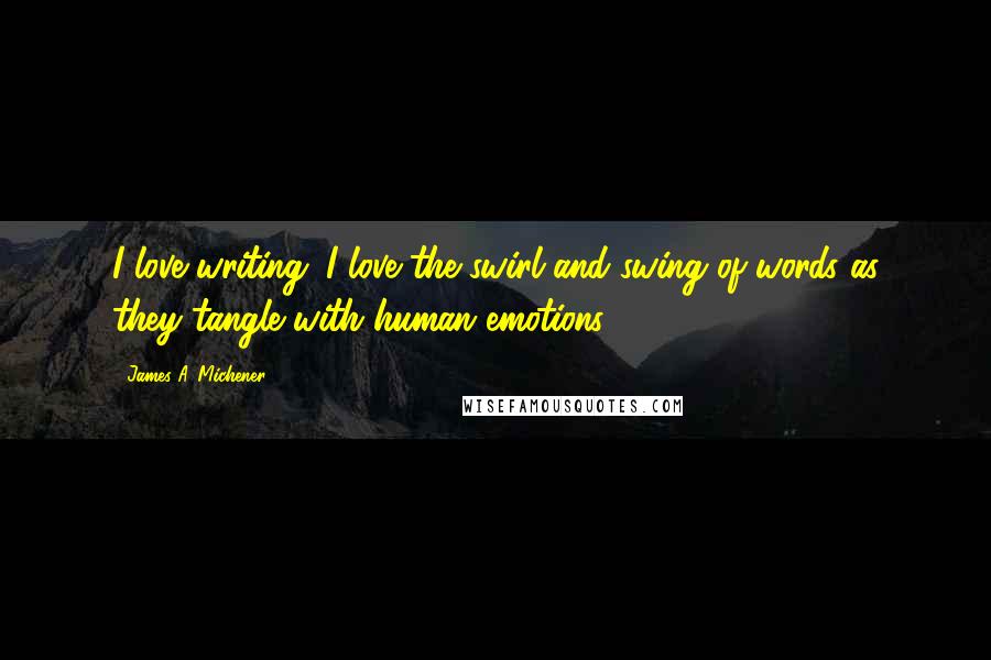 James A. Michener Quotes: I love writing. I love the swirl and swing of words as they tangle with human emotions.