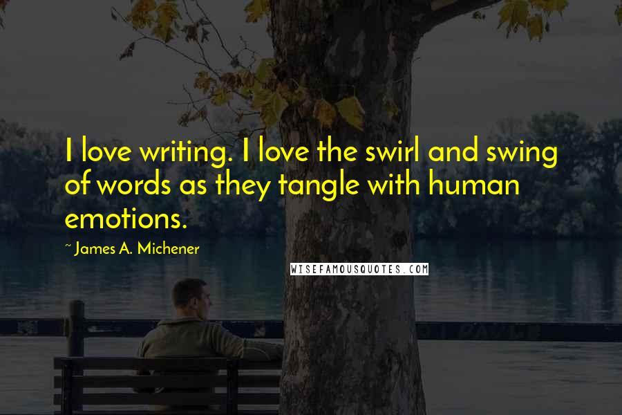 James A. Michener Quotes: I love writing. I love the swirl and swing of words as they tangle with human emotions.