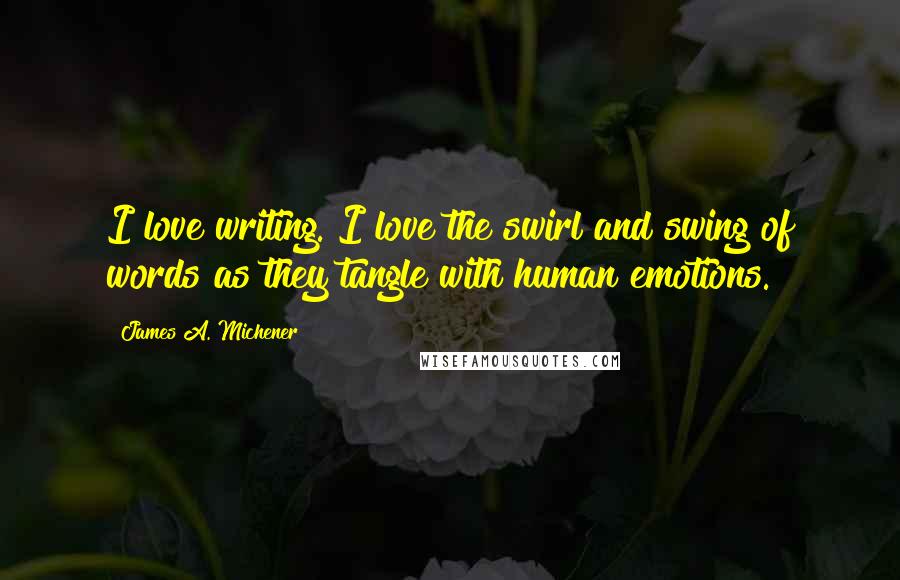 James A. Michener Quotes: I love writing. I love the swirl and swing of words as they tangle with human emotions.