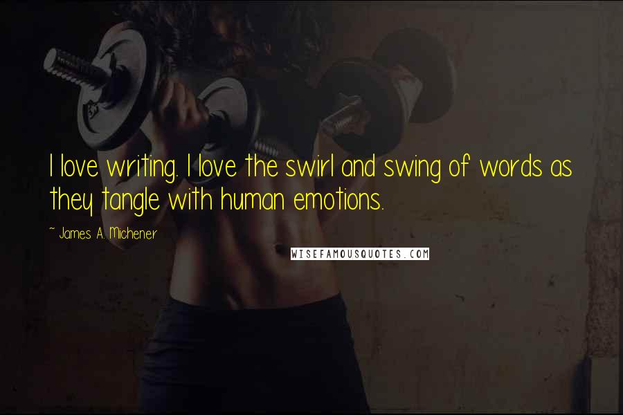 James A. Michener Quotes: I love writing. I love the swirl and swing of words as they tangle with human emotions.