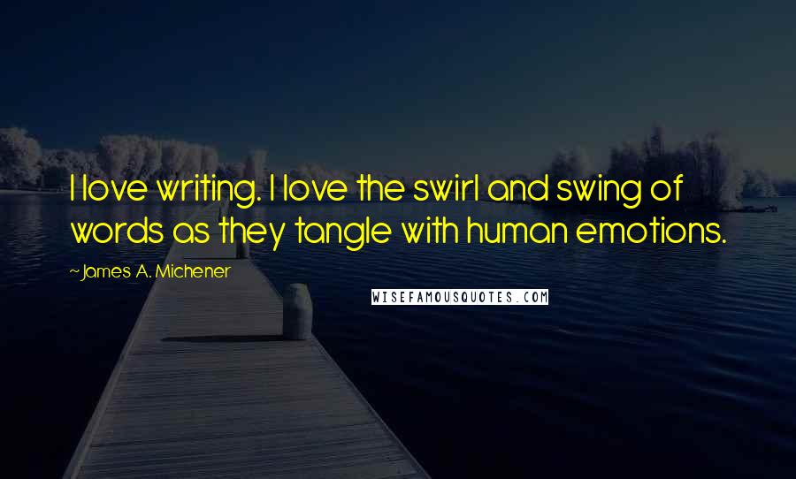 James A. Michener Quotes: I love writing. I love the swirl and swing of words as they tangle with human emotions.