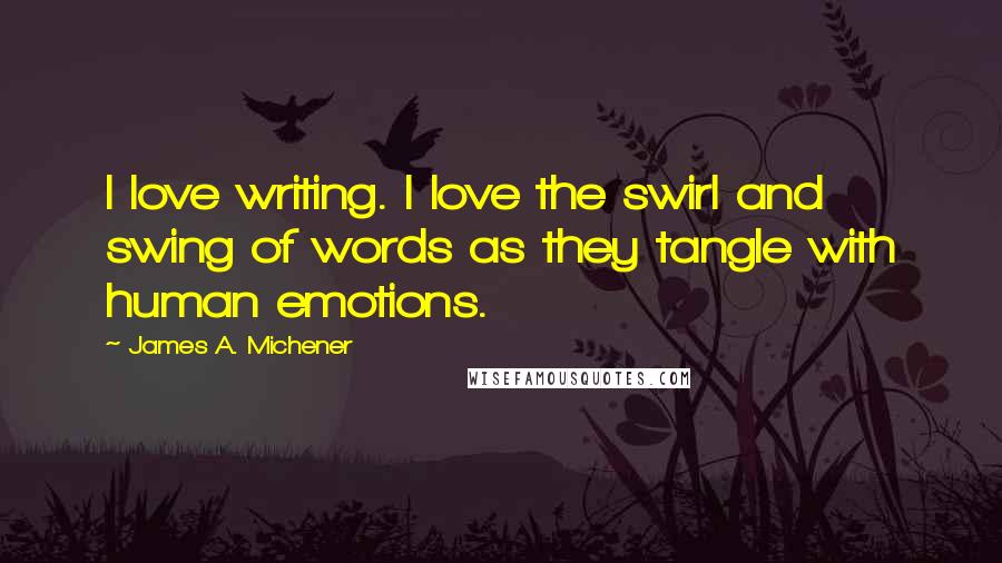 James A. Michener Quotes: I love writing. I love the swirl and swing of words as they tangle with human emotions.