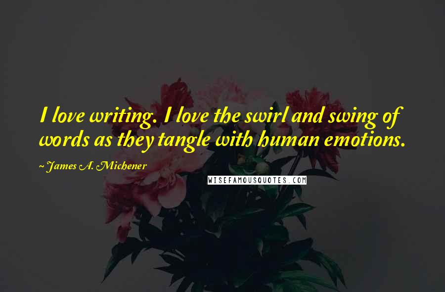 James A. Michener Quotes: I love writing. I love the swirl and swing of words as they tangle with human emotions.