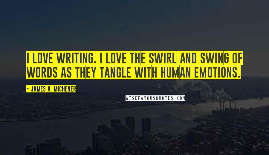 James A. Michener Quotes: I love writing. I love the swirl and swing of words as they tangle with human emotions.