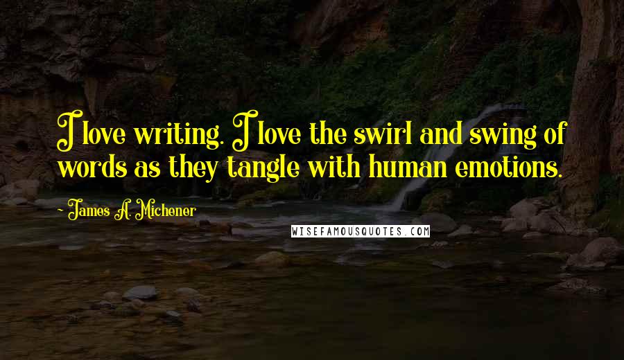 James A. Michener Quotes: I love writing. I love the swirl and swing of words as they tangle with human emotions.