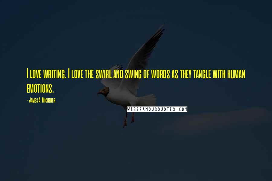 James A. Michener Quotes: I love writing. I love the swirl and swing of words as they tangle with human emotions.