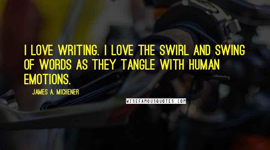 James A. Michener Quotes: I love writing. I love the swirl and swing of words as they tangle with human emotions.