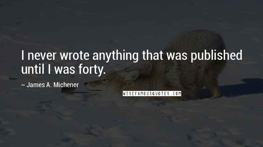 James A. Michener Quotes: I never wrote anything that was published until I was forty.