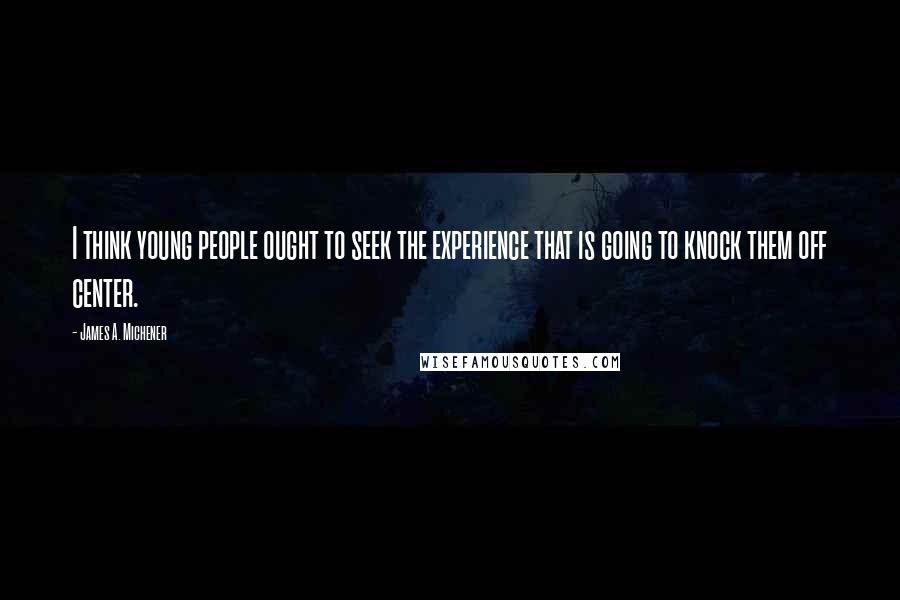 James A. Michener Quotes: I think young people ought to seek the experience that is going to knock them off center.