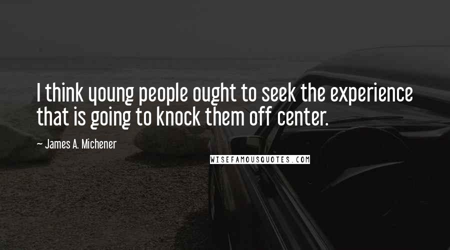 James A. Michener Quotes: I think young people ought to seek the experience that is going to knock them off center.