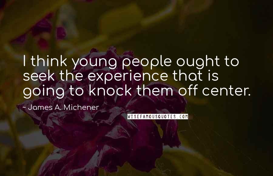 James A. Michener Quotes: I think young people ought to seek the experience that is going to knock them off center.