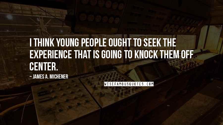 James A. Michener Quotes: I think young people ought to seek the experience that is going to knock them off center.