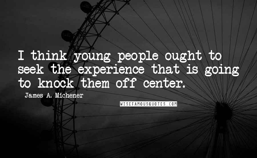 James A. Michener Quotes: I think young people ought to seek the experience that is going to knock them off center.